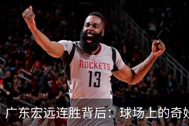 广东宏远连胜背后：球场上的奇妙攻防之旅！